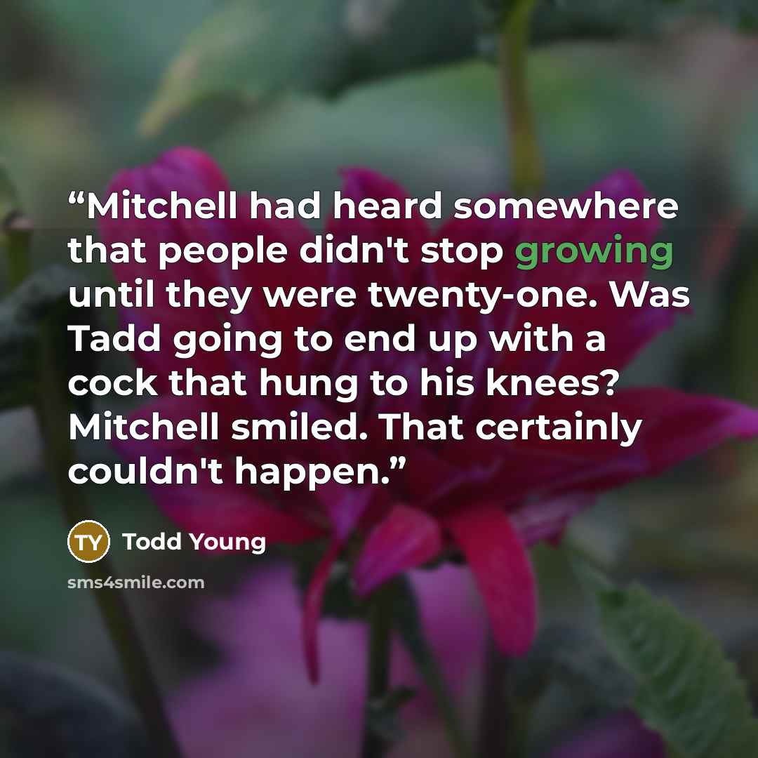 “Mitchell had heard somewhere that people didn't stop growing until they were twenty-one. Was Tadd going to end up with a cock that hung to his knees? Mitchell smiled. That certainly couldn't happen.” quote by Todd Young