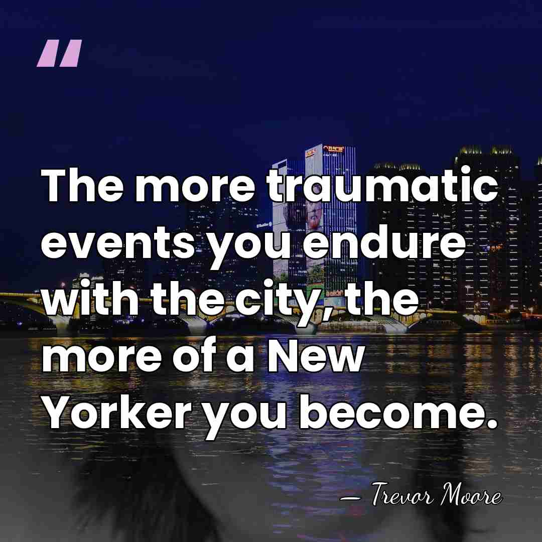 The more traumatic events you endure with the city, the more of&hellip; - Trevor Moore