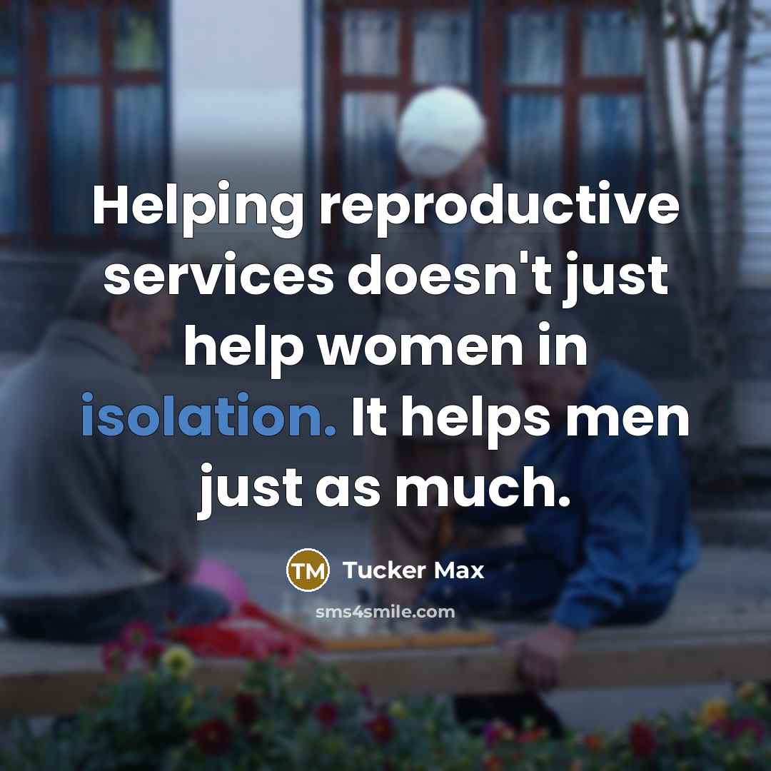 “Helping reproductive services doesn't just help women in isolation. It helps men just as much.” quote by Tucker Max