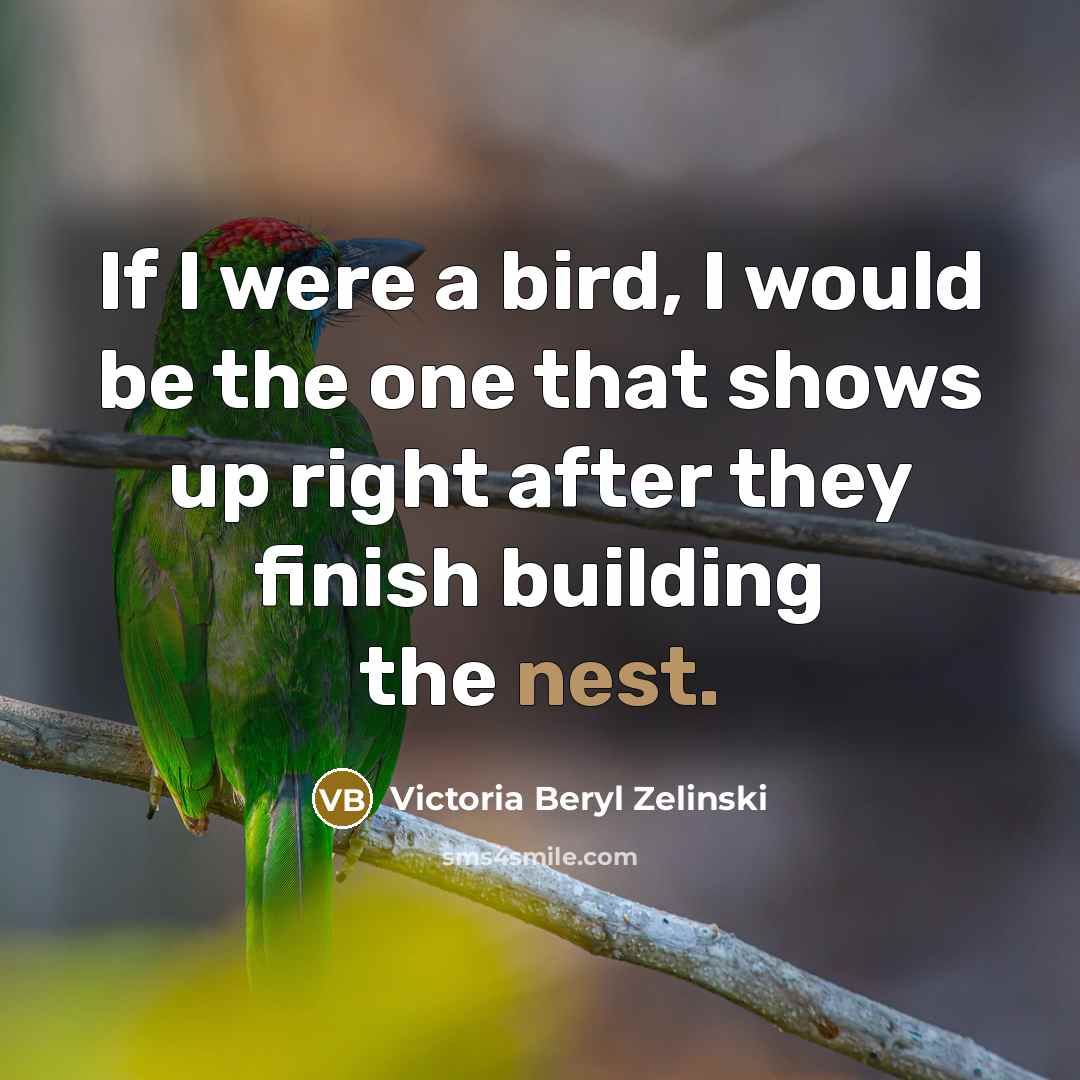 “If I were a bird, I would be the one that shows up right after they finish building the nest.” quote by Victoria Beryl Zelinski