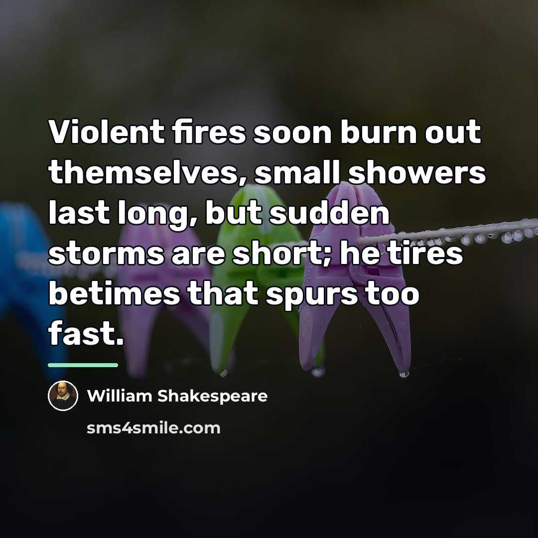 “Violent fires soon burn out themselves, small showers last long,…” quote by William Shakespeare