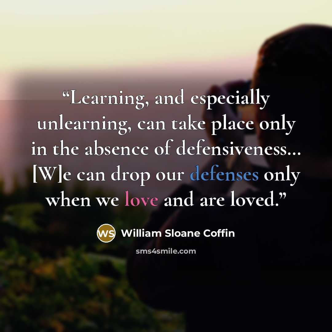 “Learning, and especially unlearning, can take place only in the absence of defensiveness… [W]e can drop our defenses only when we love and are loved.” quote by William Sloane Coffin