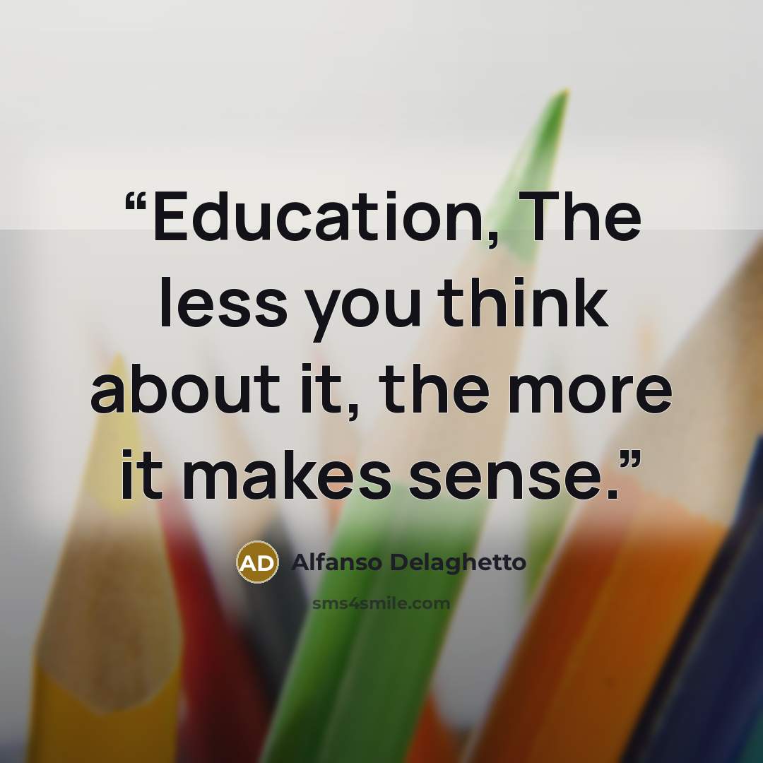 “Education, The less you think about it, the more it makes sense.” quote by Alfanso Delaghetto