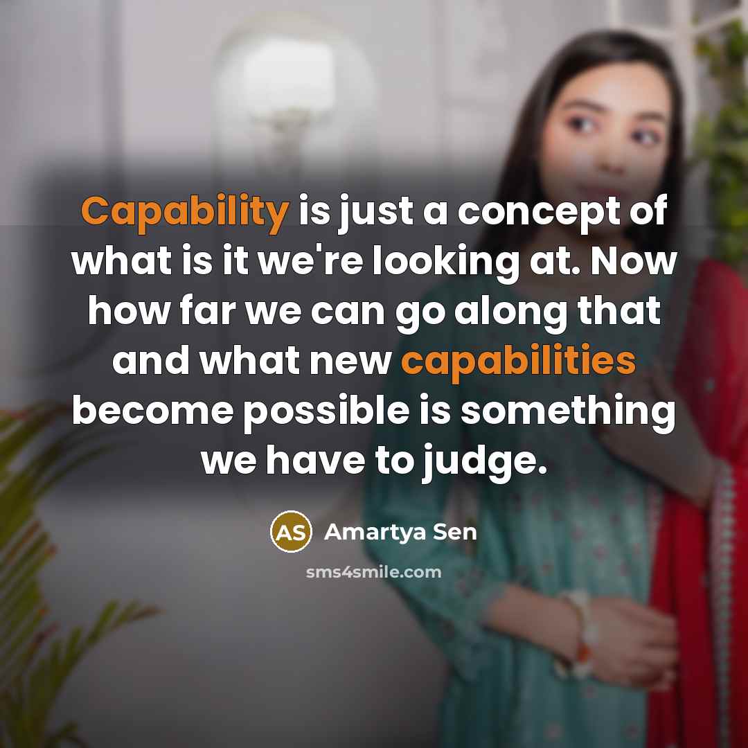 “Capability is just a concept of what is it we're looking at. Now how far we can go along that and what new capabilities become possible is something we have to judge.” quote by Amartya Sen