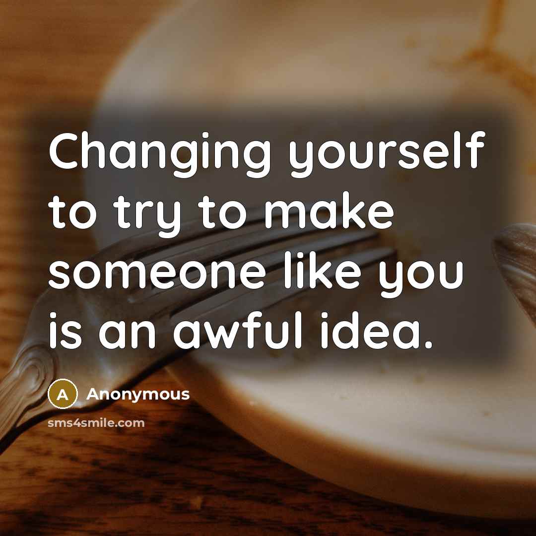“Changing yourself to try to make someone like you is an awful idea.” quote by Anonymous