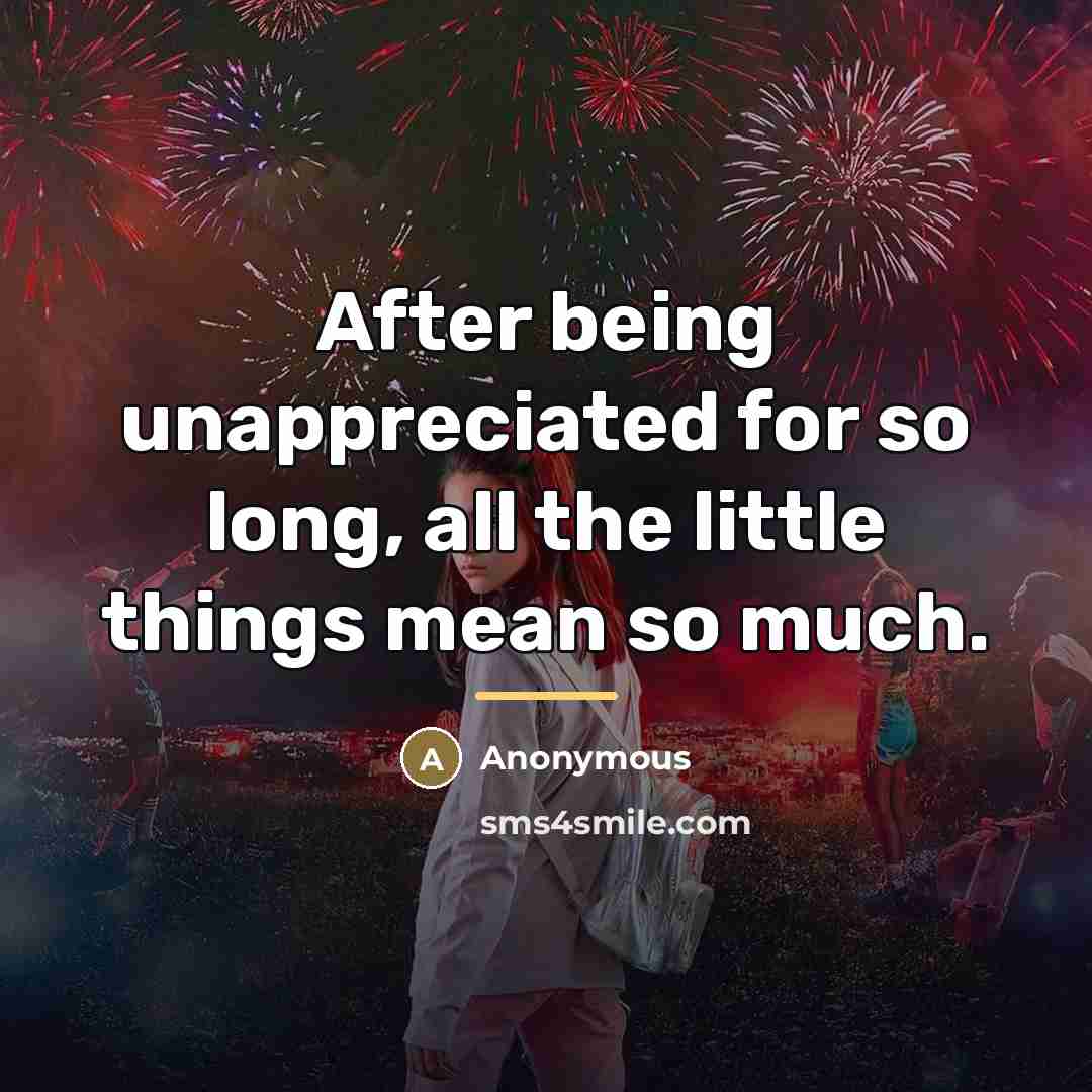 “After being unappreciated for so long, all the little things…” quote by Anonymous