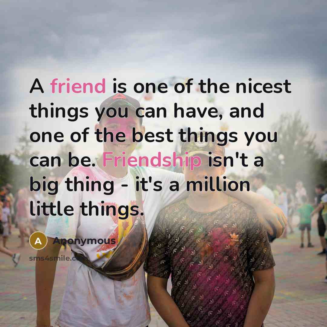 “A friend is one of the nicest things you can have, and one of the best things you can be. Friendship isn't a big thing - it's a million little things.” quote by Anonymous