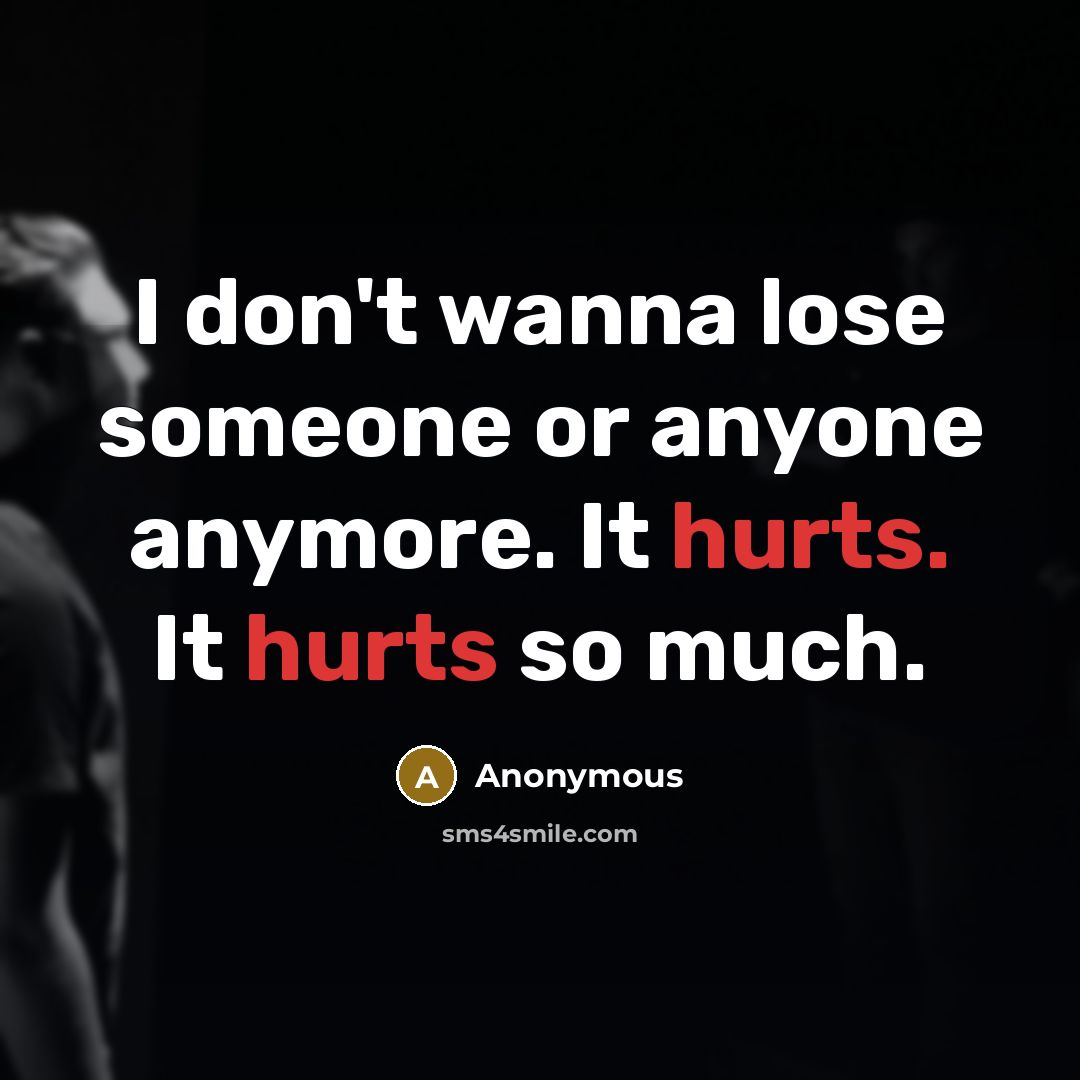 “I don't wanna lose someone or anyone anymore. It hurts. It hurts so much.” quote by Anonymous