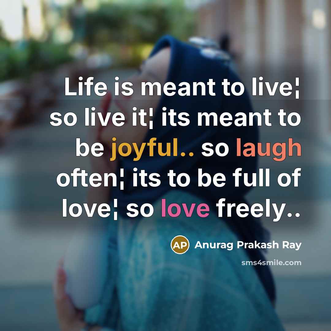 “Life is meant to live¦ so live it¦ its meant to be joyful.. so laugh often¦ its to be full of love¦ so love freely..” quote by Anurag Prakash Ray