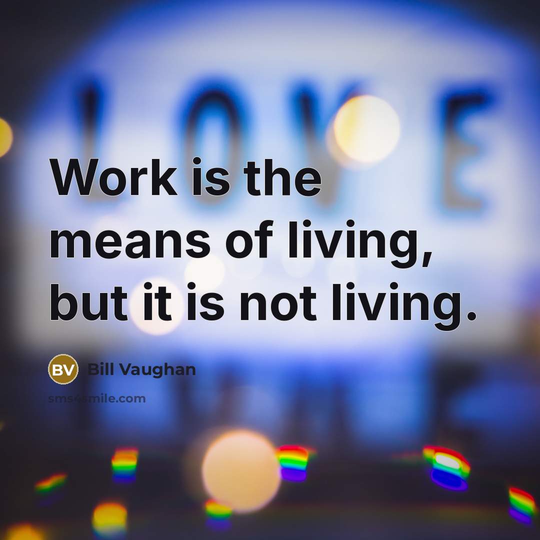 “Work is the means of living, but it is not…” quote by Bill Vaughan