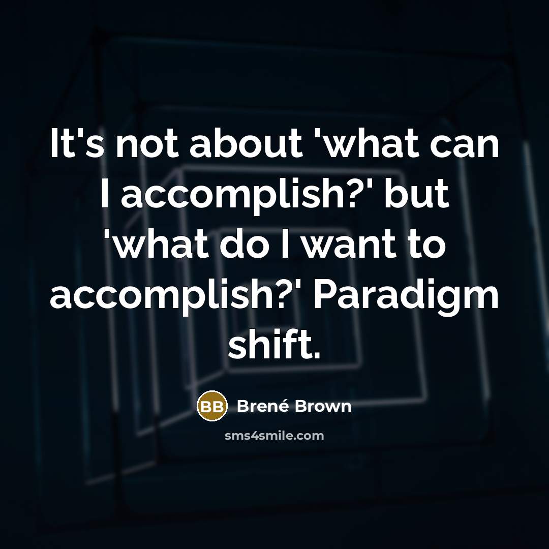 “It's not about 'what can I accomplish?' but 'what do…” quote by Brené Brown
