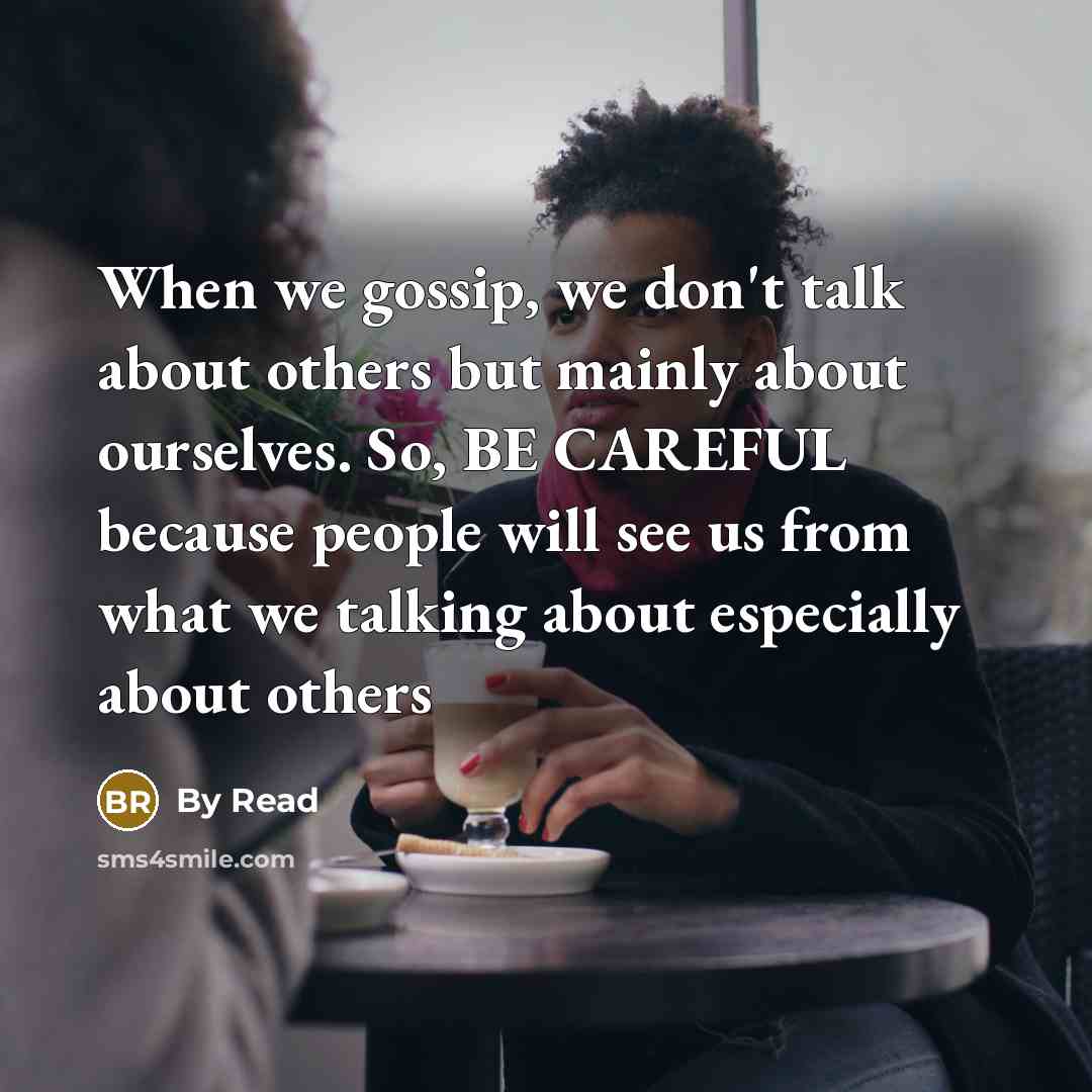 “When we gossip, we don't talk about others but mainly about ourselves. So, BE CAREFUL because people will see us from what we talking about especially about others” quote by By Read