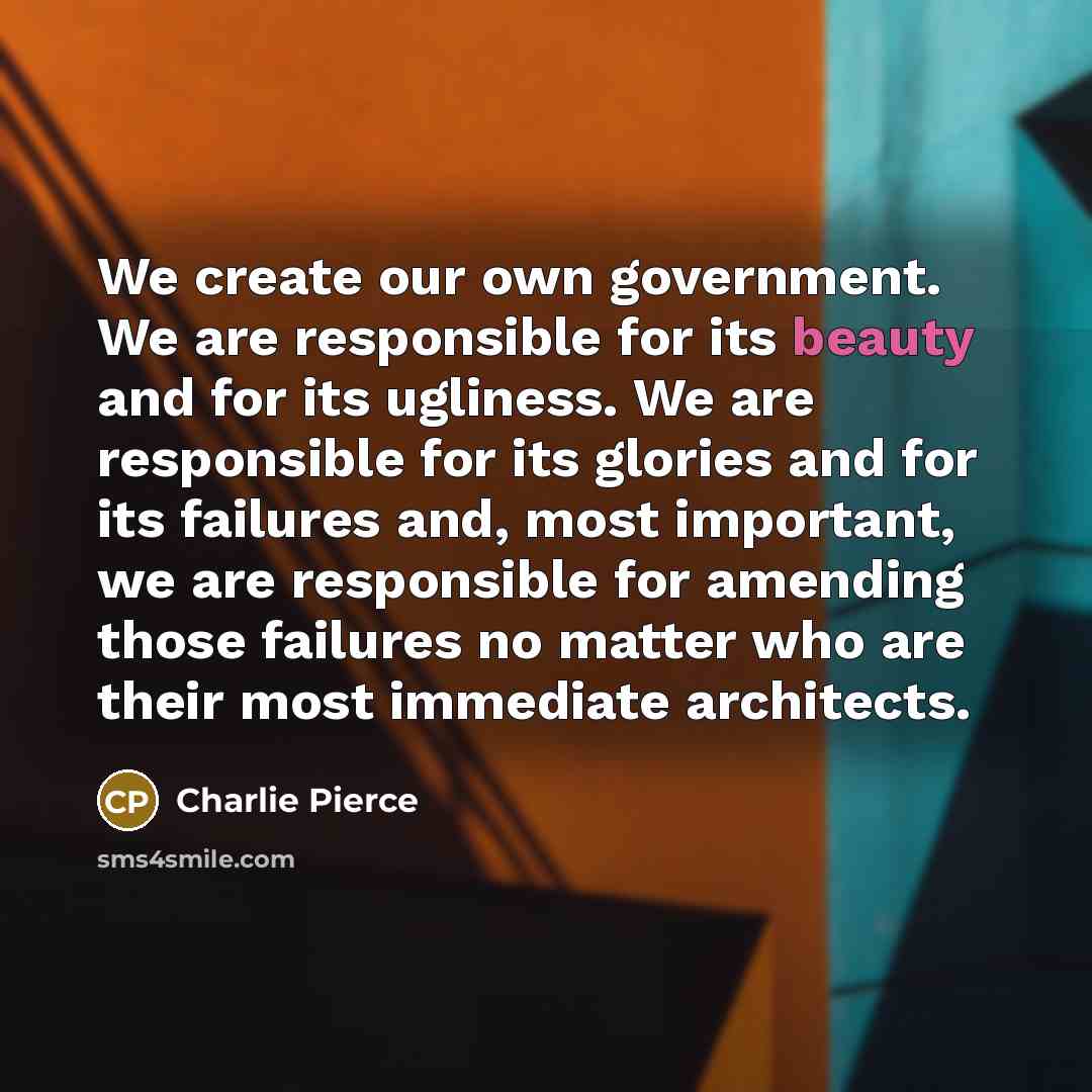 “We create our own government. We are responsible for its…” quote by Charlie Pierce