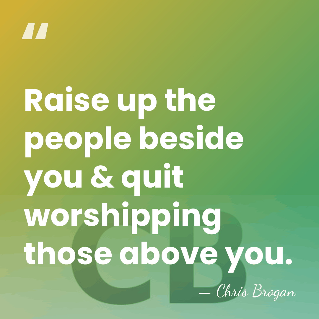 Raise up the people beside you & quit worshipping those above you. - Chris Brogan