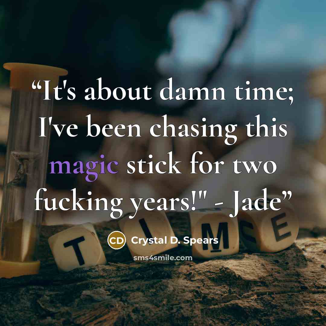 “It's about damn time; I've been chasing this magic stick for two fucking years!" - Jade” quote by Crystal D. Spears