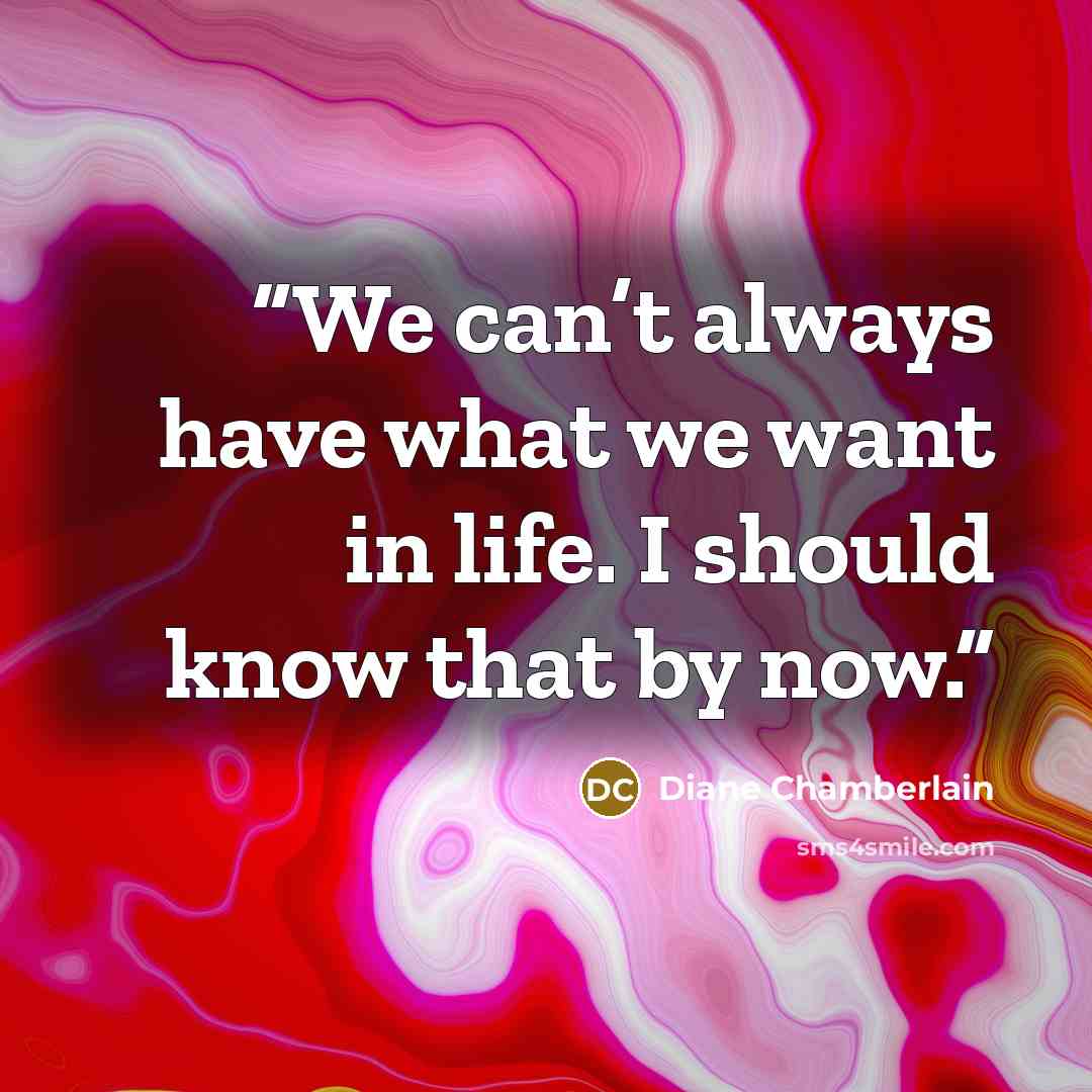 “We can’t always have what we want in life. I should know that by now.” quote by Diane Chamberlain