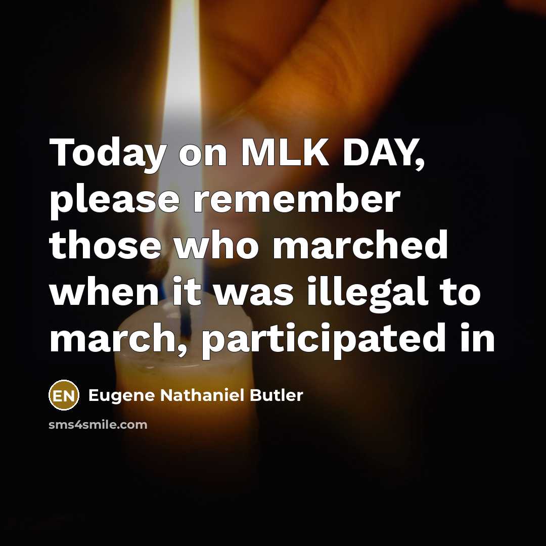 “Today on MLK DAY, please remember those who marched when it was illegal to march, participated in” quote by Eugene Nathaniel Butler