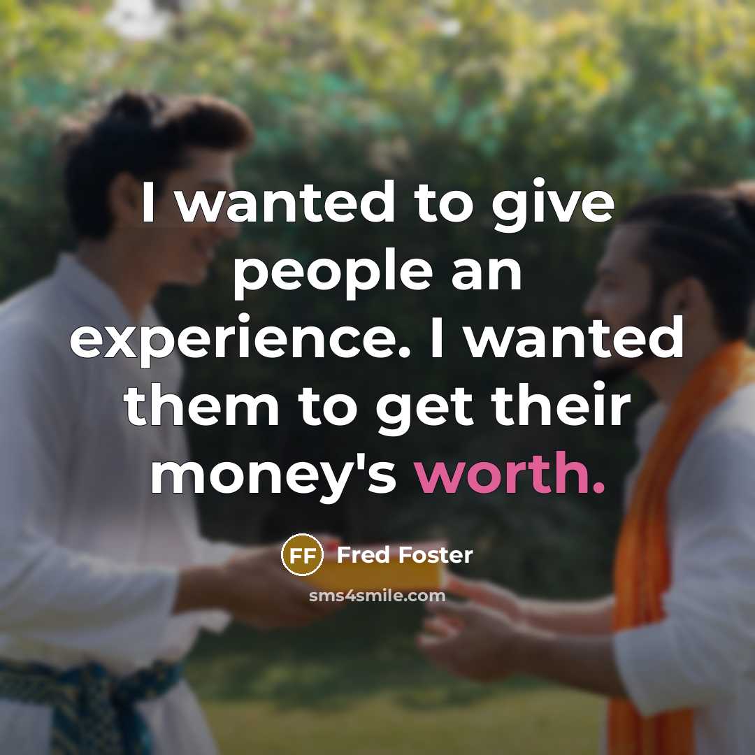 “I wanted to give people an experience. I wanted them to get their money's worth.” quote by Fred Foster