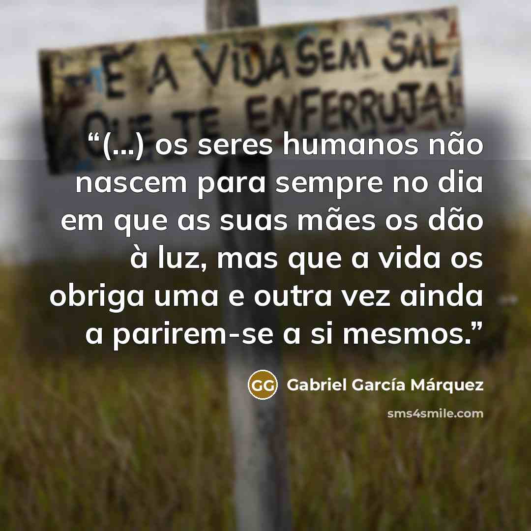 “(...) os seres humanos não nascem para sempre no dia em que as suas mães os dão à luz, mas que a vida os obriga uma e outra vez ainda a parirem-se a si mesmos.” quote by Gabriel Garcia Marquez