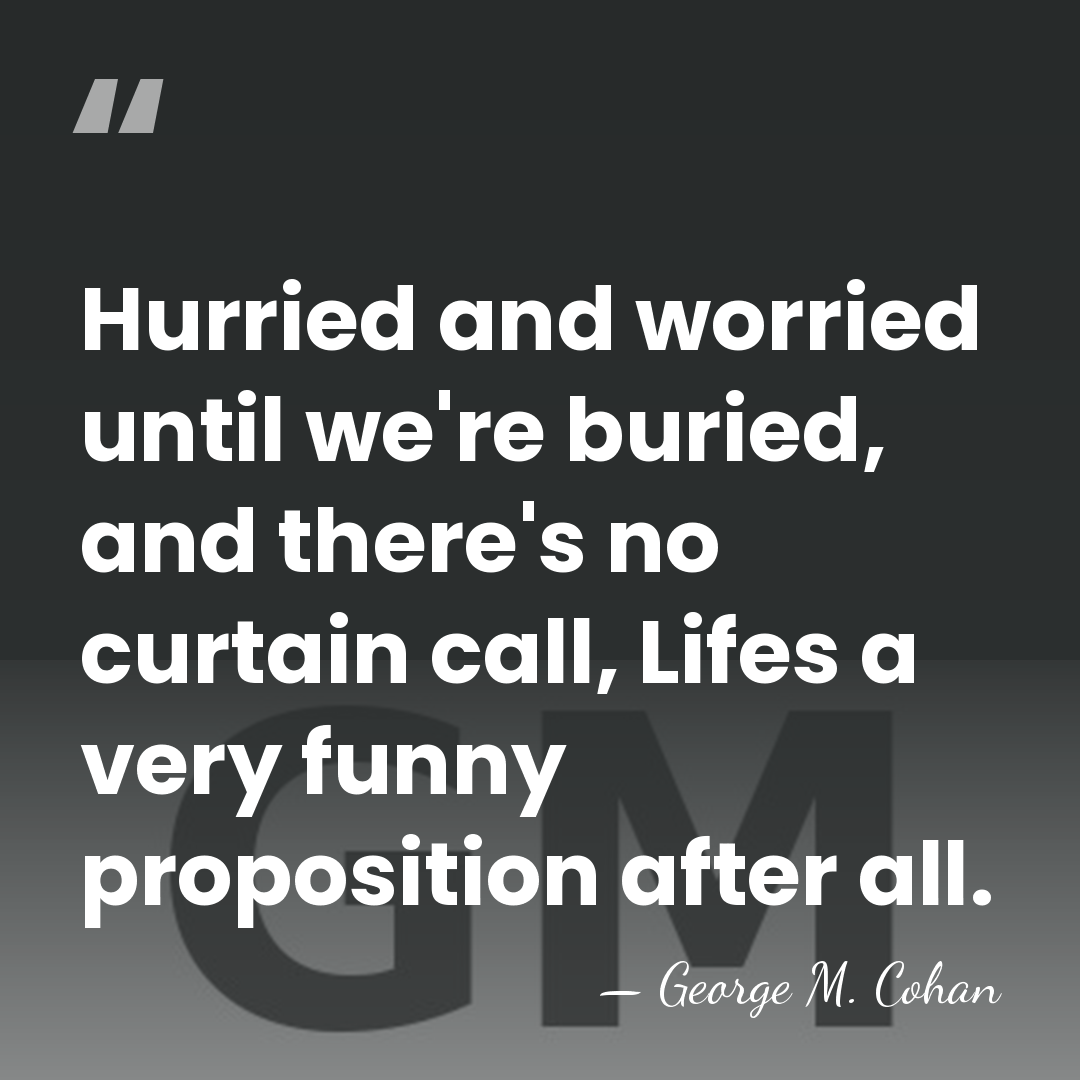 Hurried and worried until we're buried, and there's no curtain call, Lifes&hellip; - George M. Cohan