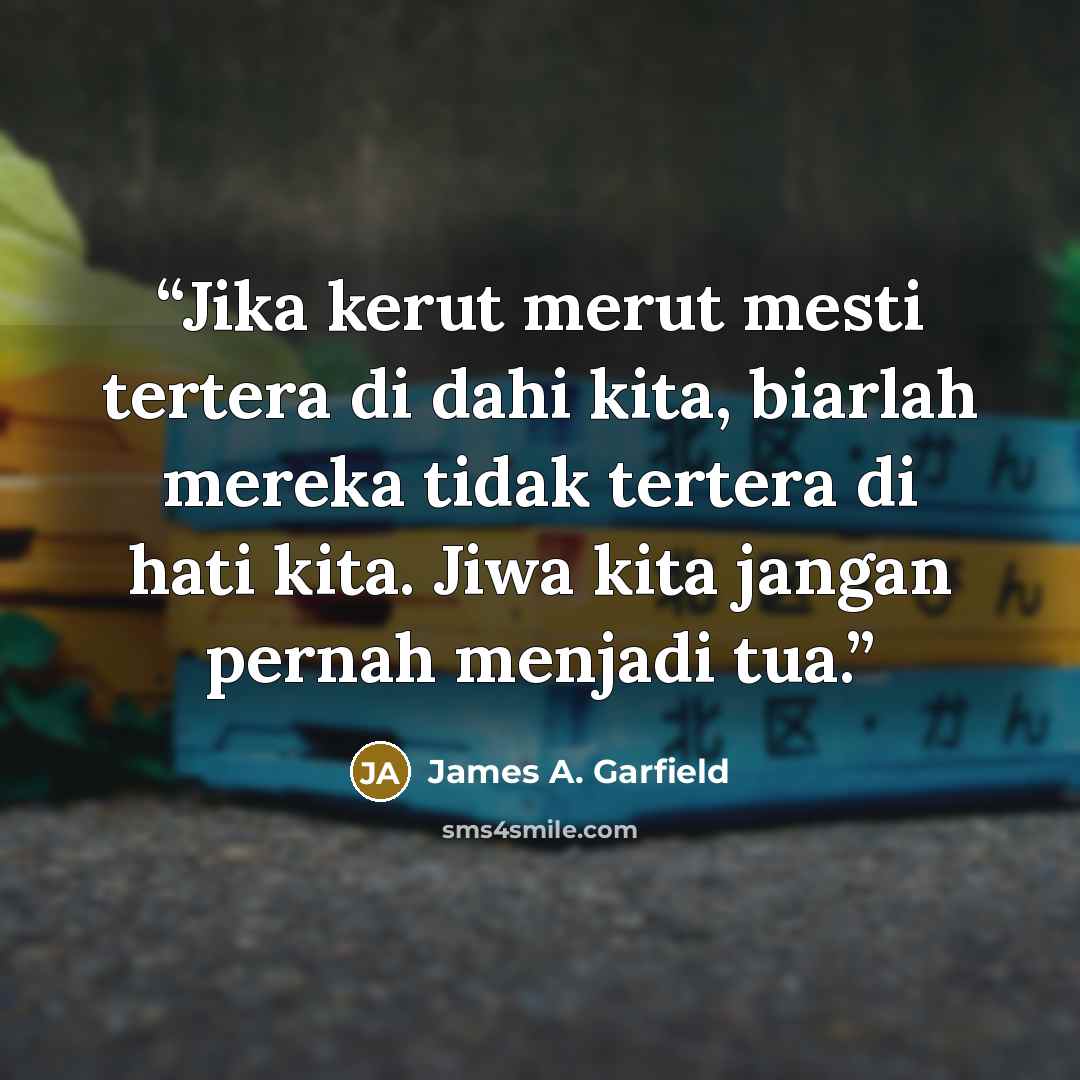 “Jika kerut merut mesti tertera di dahi kita, biarlah mereka tidak tertera di hati kita. Jiwa kita jangan pernah menjadi tua.” quote by James A. Garfield