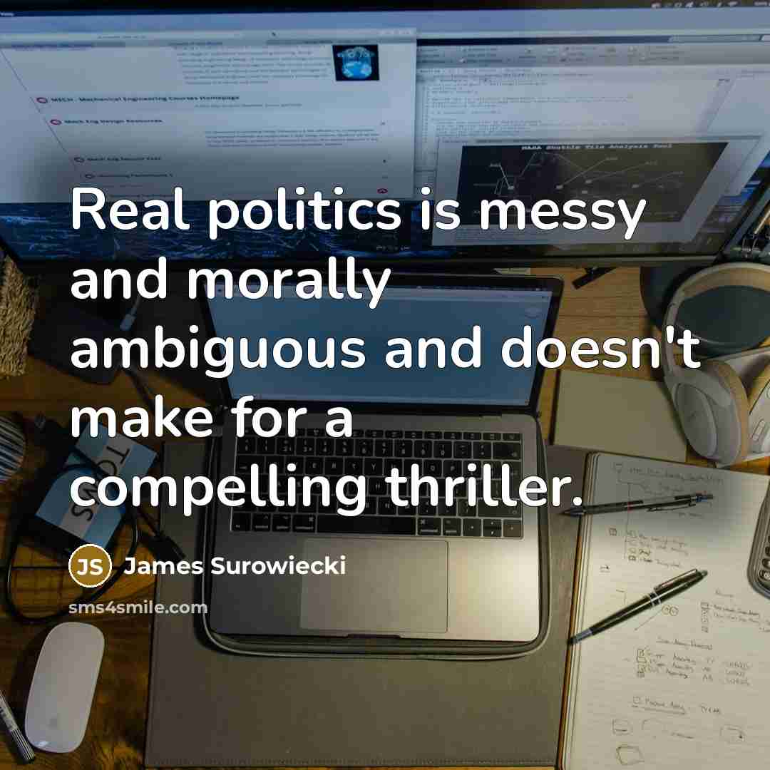“Real politics is messy and morally ambiguous and doesn't make…” quote by James Surowiecki