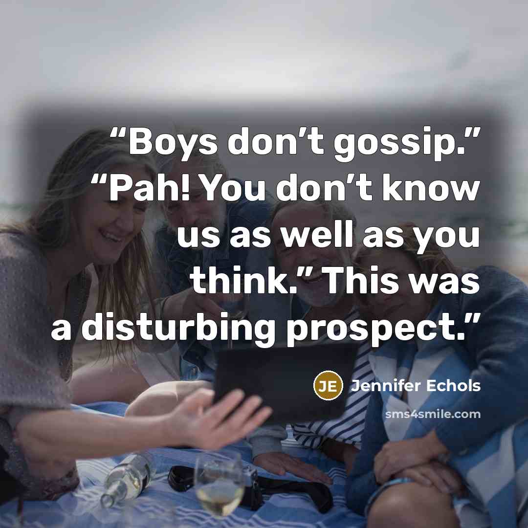 “Boys don’t gossip.” “Pah! You don’t know us as well as you think.” This was a disturbing prospect.” quote by Jennifer Echols