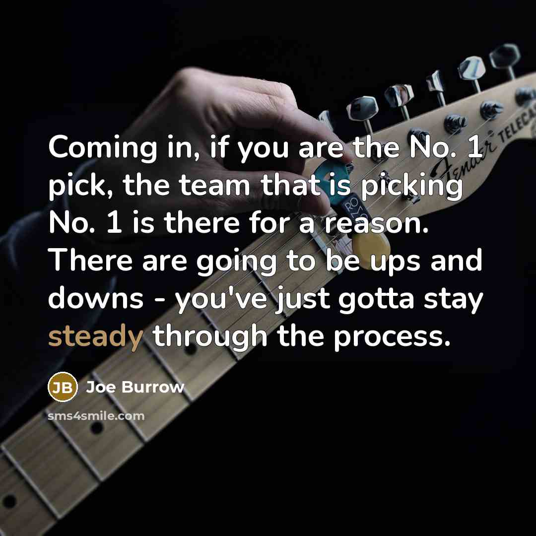 “Coming in, if you are the No. 1 pick, the team that is picking No. 1 is there for a reason. There are going to be ups and downs - you've just gotta stay steady through the process.” quote by Joe Burrow