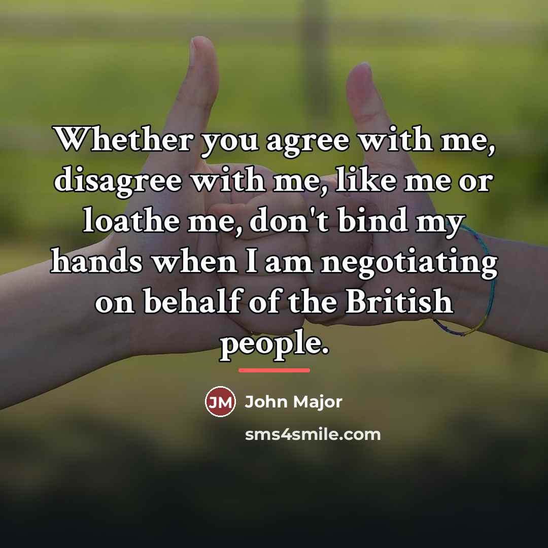 “Whether you agree with me, disagree with me, like me…” quote by John Major