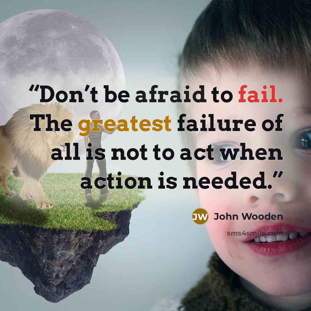 “Don’t be afraid to fail. The greatest failure of all is not to act when action is needed.” quote by John Wooden