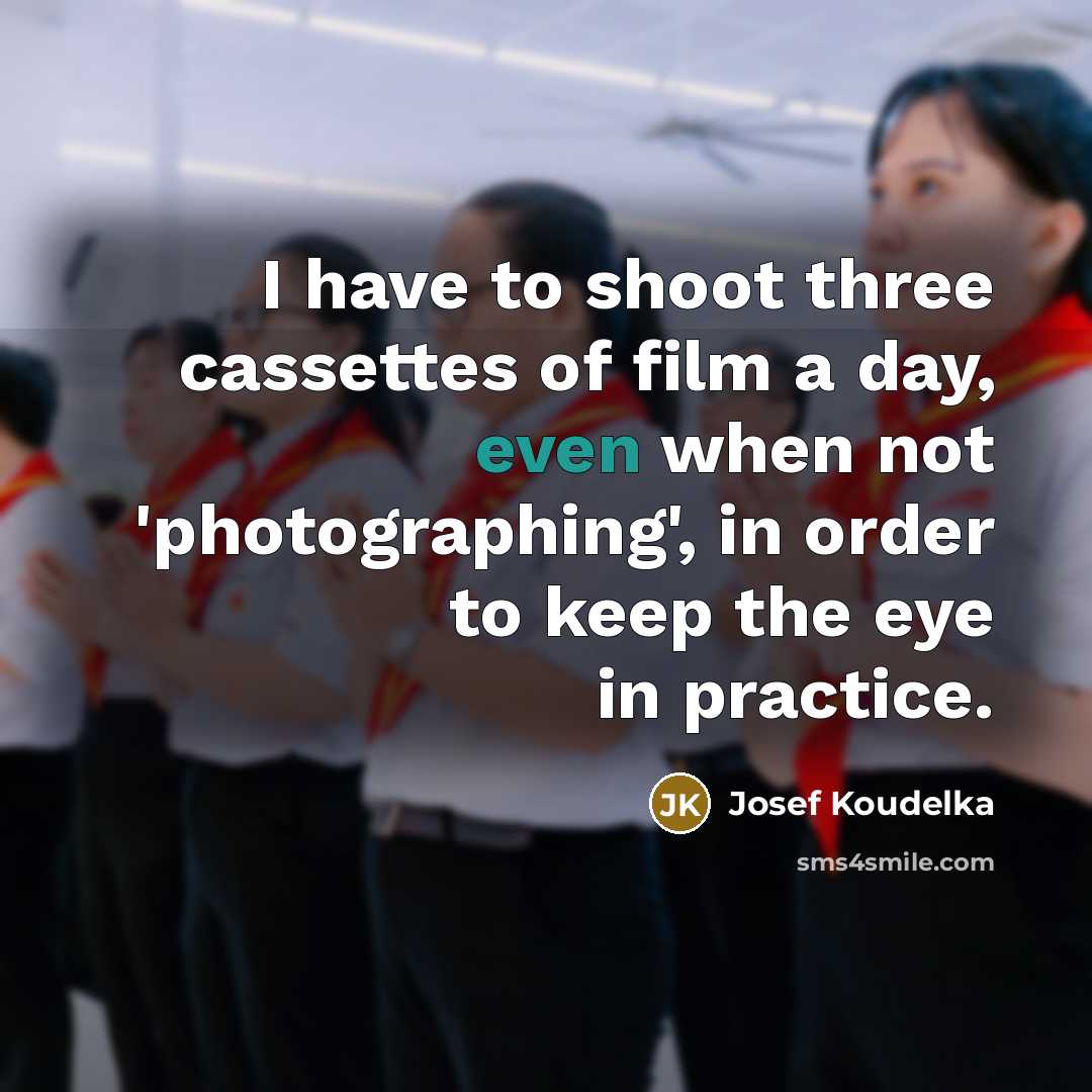 “I have to shoot three cassettes of film a day,…” quote by Josef Koudelka