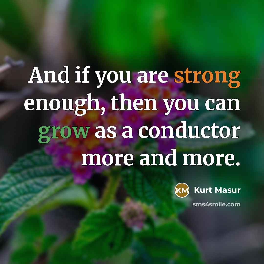 “And if you are strong enough, then you can grow…” quote by Kurt Masur