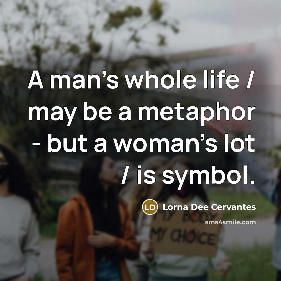 “A man's whole life / may be a metaphor - but a woman's lot / is symbol.” quote by Lorna Dee Cervantes