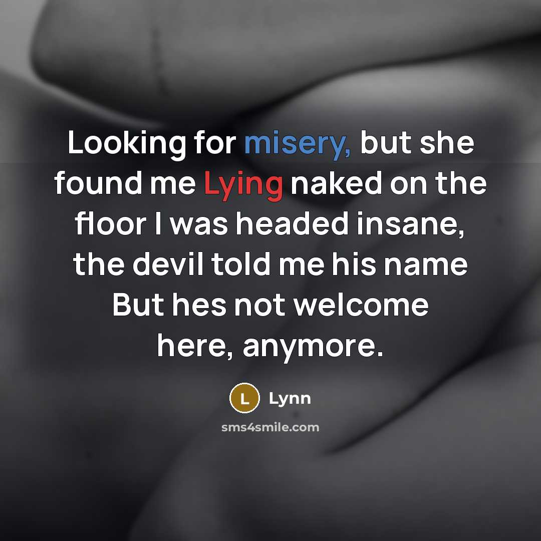 “Looking for misery, but she found me Lying naked on the floor I was headed insane, the devil told me his name But hes not welcome here, anymore.” quote by Lynn