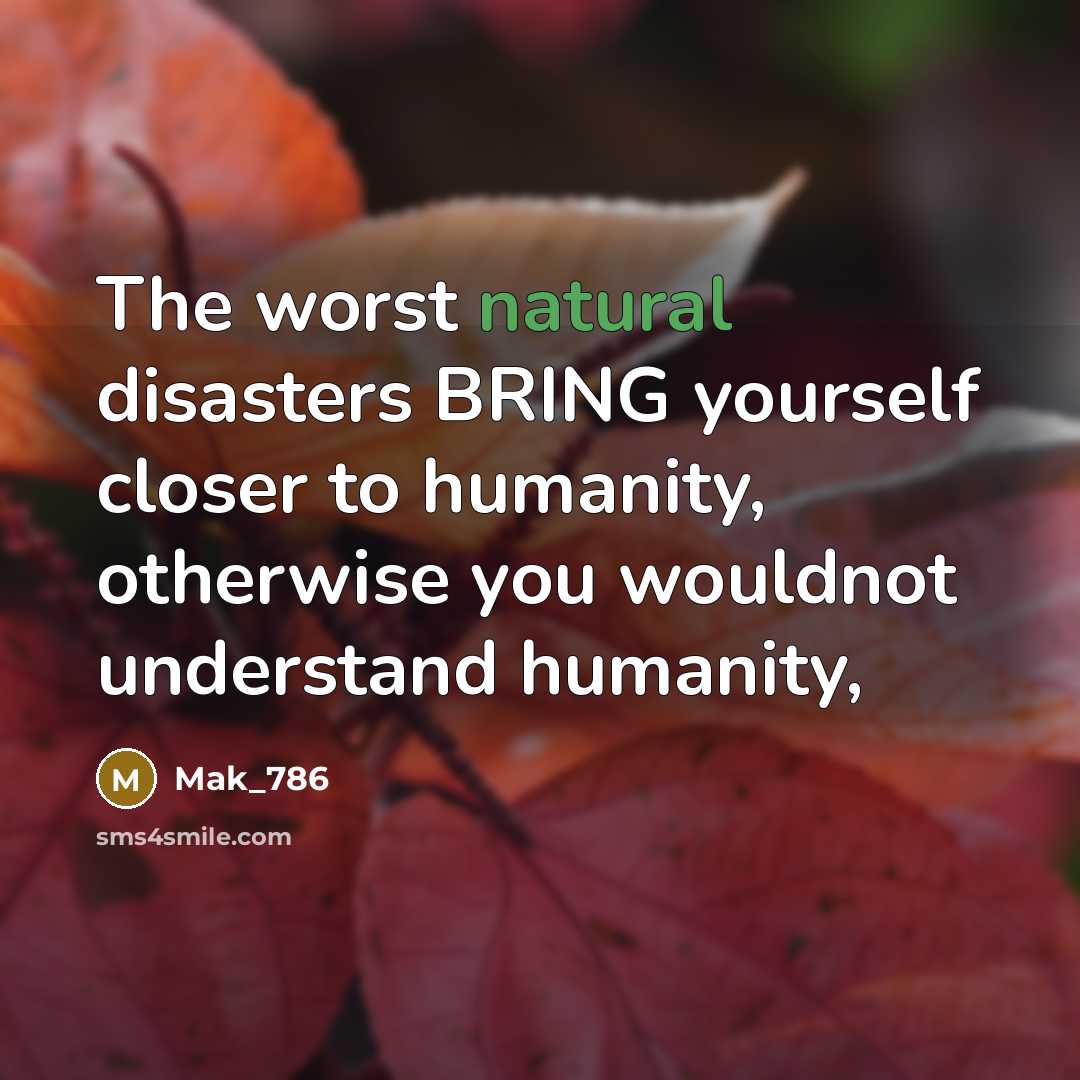 “The worst natural disasters BRING yourself closer to humanity, otherwise you wouldnot understand humanity,” quote by Mak_786