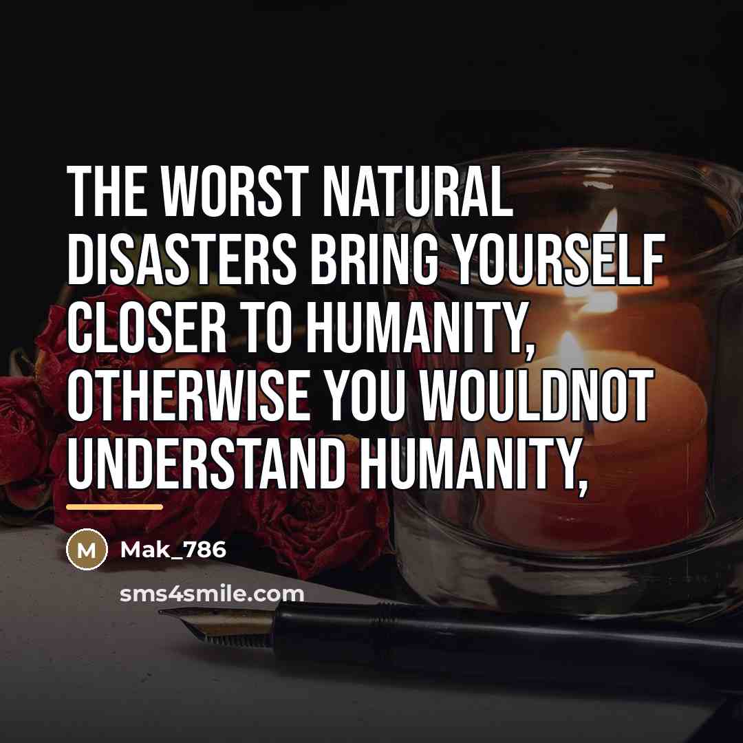 “The worst natural disasters BRING yourself closer to humanity, otherwise…” quote by Mak_786