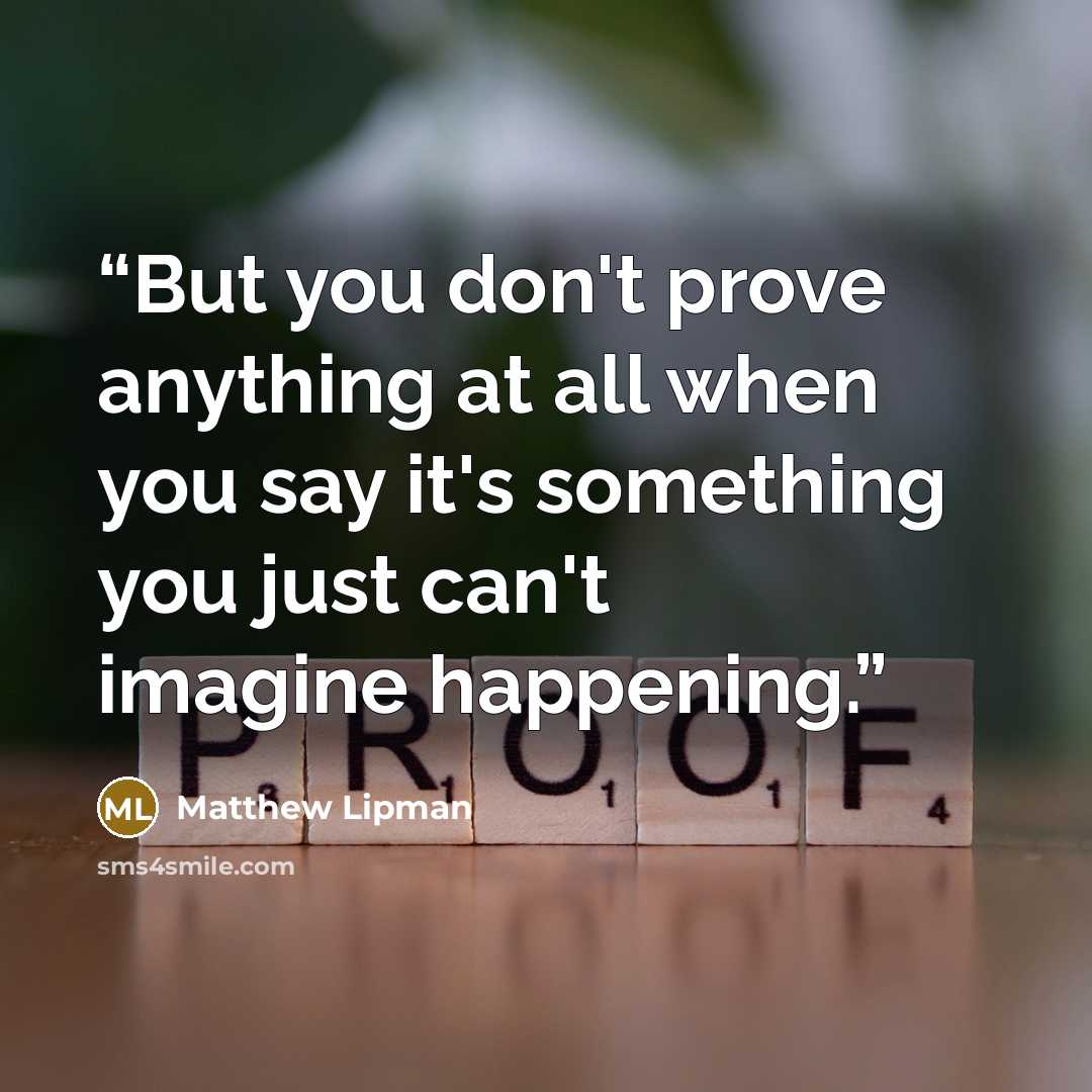 “But you don't prove anything at all when you say it's something you just can't imagine happening.” quote by Matthew Lipman