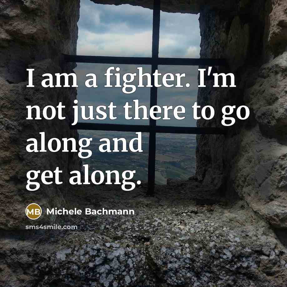 “I am a fighter. I'm not just there to go…” quote by Michele Bachmann