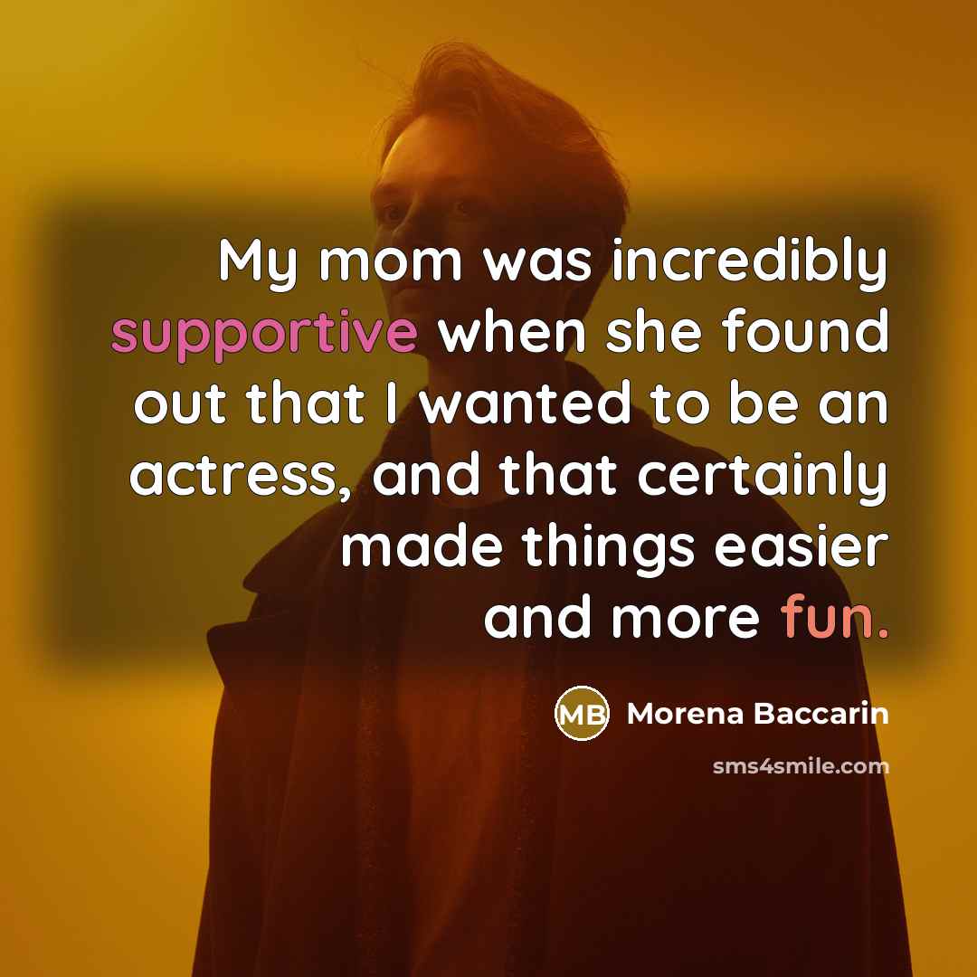 “My mom was incredibly supportive when she found out that I wanted to be an actress, and that certainly made things easier and more fun.” quote by Morena Baccarin
