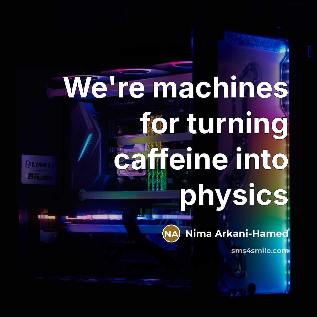 “We're machines for turning caffeine into physics…” quote by Nima Arkani-Hamed