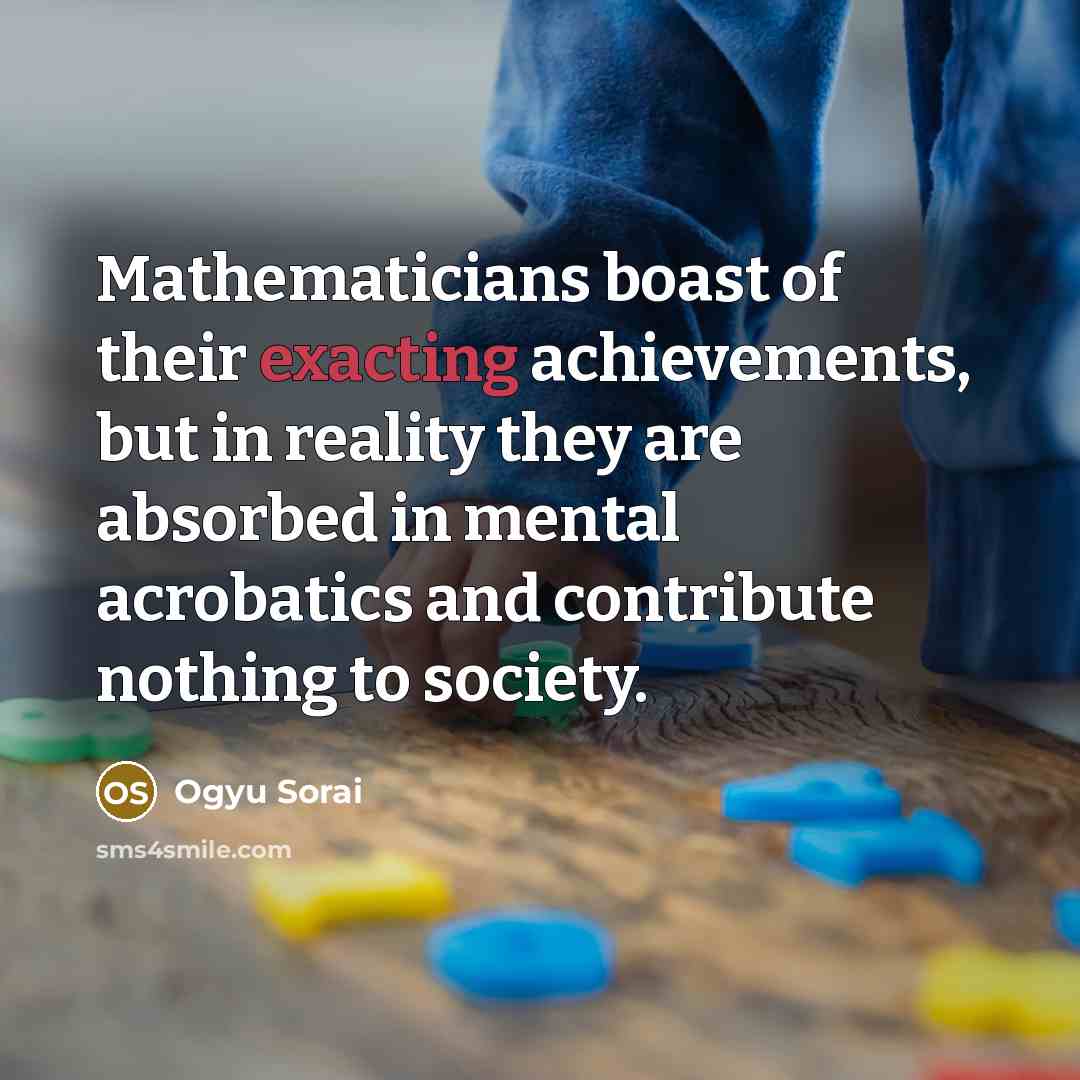 “Mathematicians boast of their exacting achievements, but in reality they are absorbed in mental acrobatics and contribute nothing to society.” quote by Ogyu Sorai
