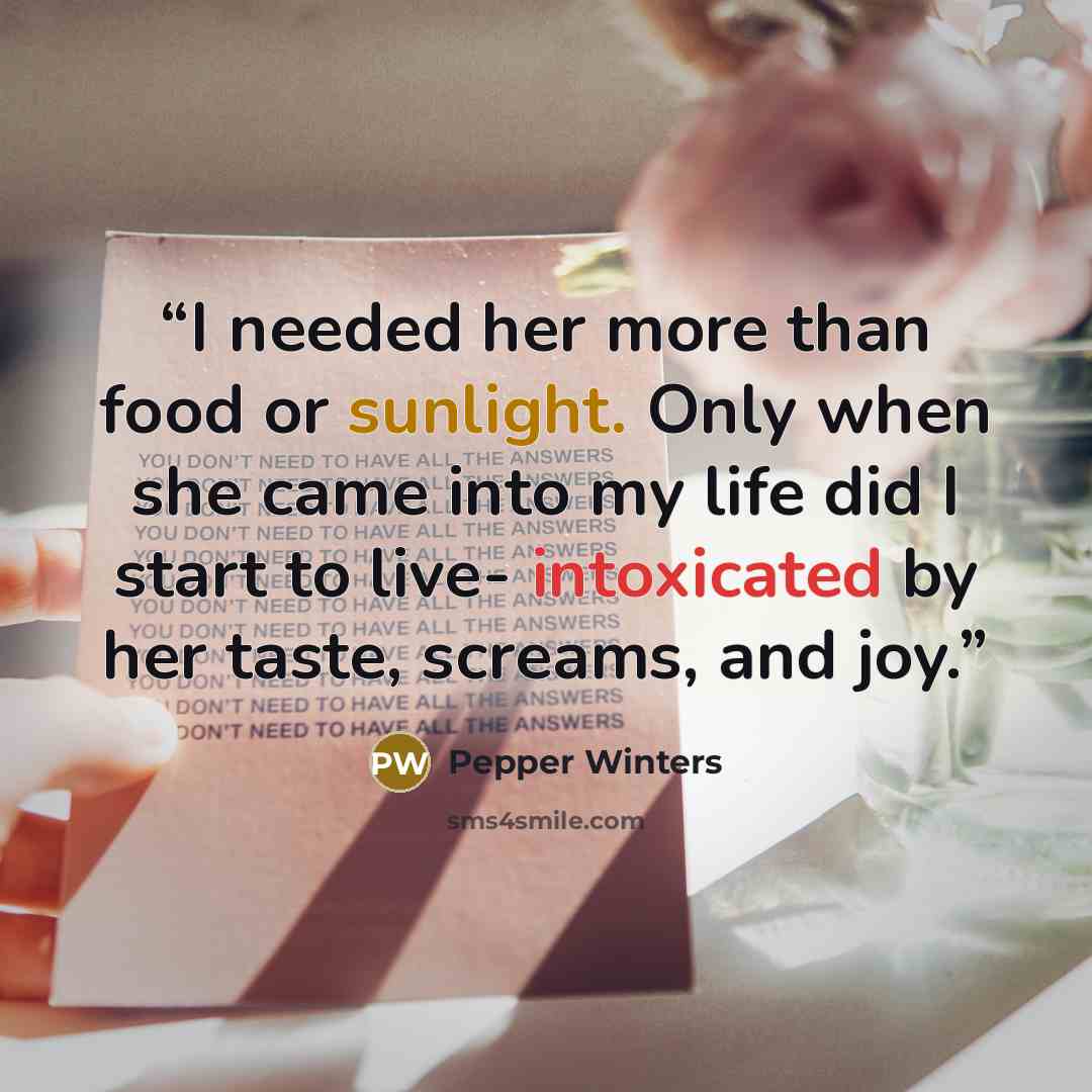“I needed her more than food or sunlight. Only when she came into my life did I start to live- intoxicated by her taste, screams, and joy.” quote by Pepper Winters