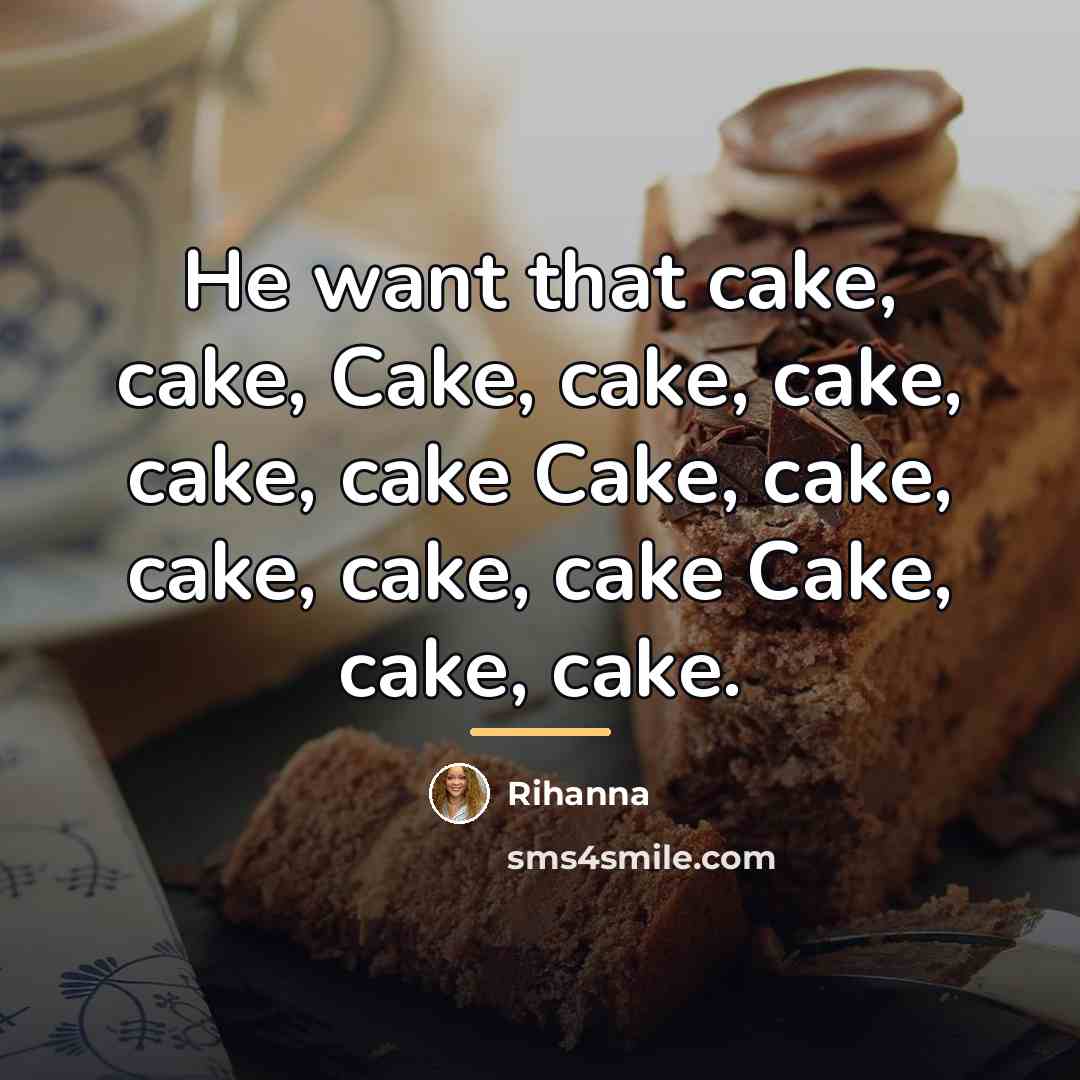 “He want that cake, cake, Cake, cake, cake, cake, cake…” quote by Rihanna