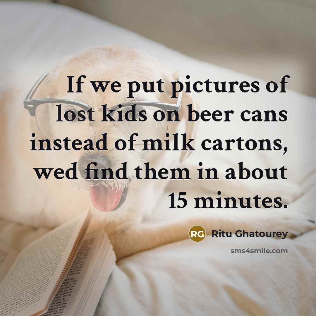 “If we put pictures of lost kids on beer cans instead of milk cartons, wed find them in about 15 minutes.” quote by Ritu Ghatourey