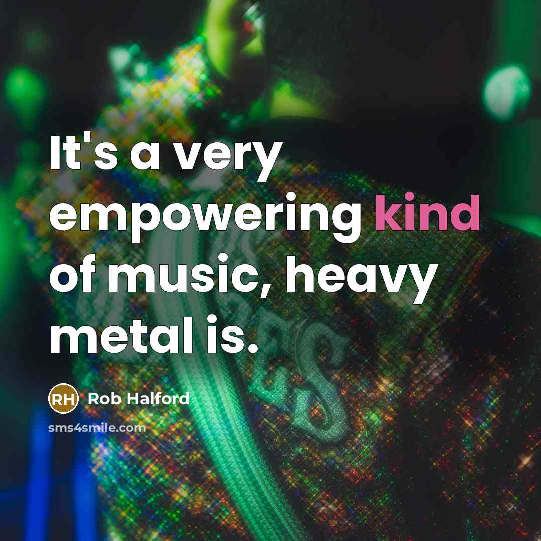 “It's a very empowering kind of music, heavy metal is.…” quote by Rob Halford