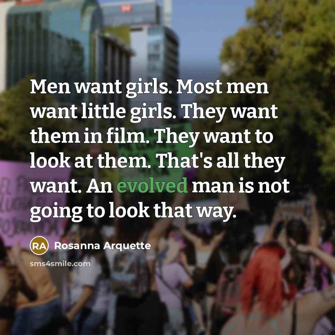 “Men want girls. Most men want little girls. They want them in film. They want to look at them. That's all they want. An evolved man is not going to look that way.” quote by Rosanna Arquette