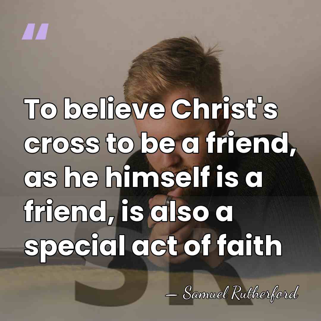 To believe Christ's cross to be a friend, as he himself is&hellip; - Samuel Rutherford