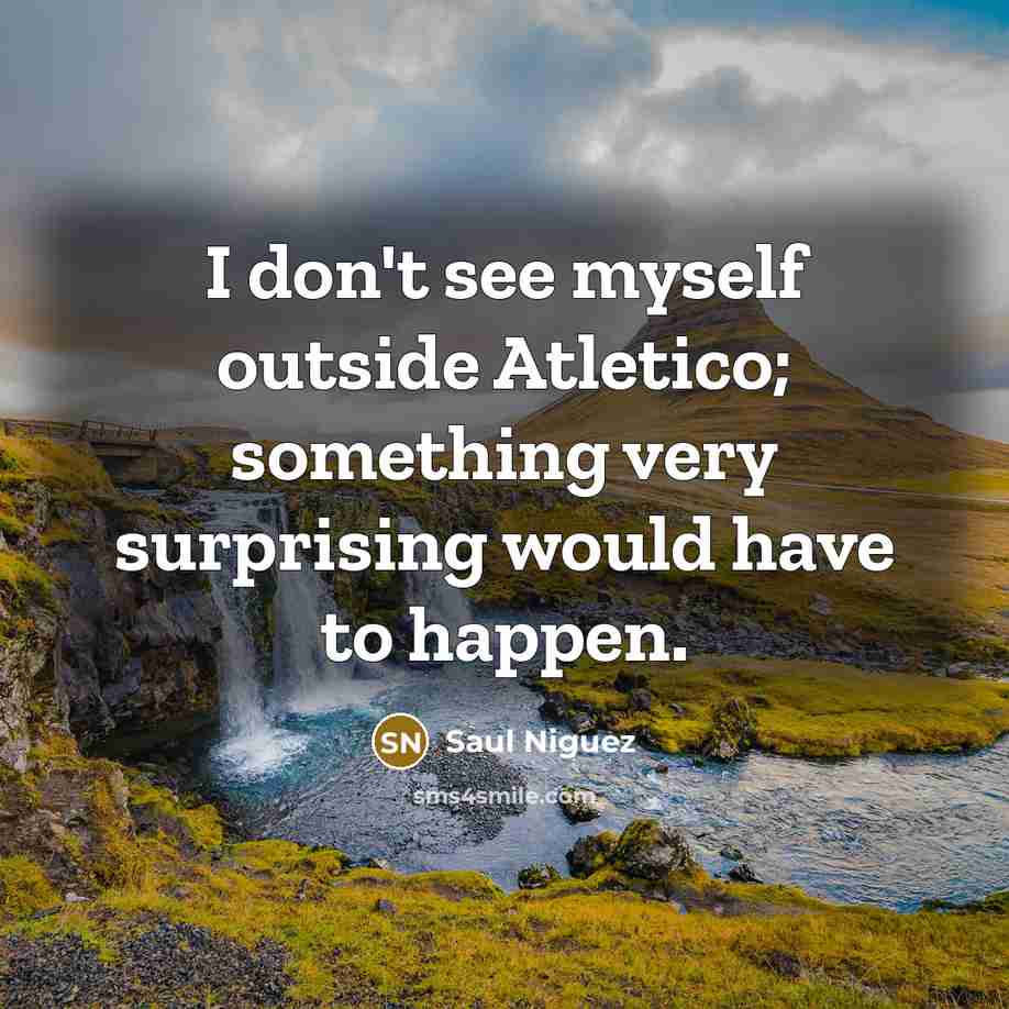 “I don't see myself outside Atletico; something very surprising would have to happen.” quote by Saul Niguez