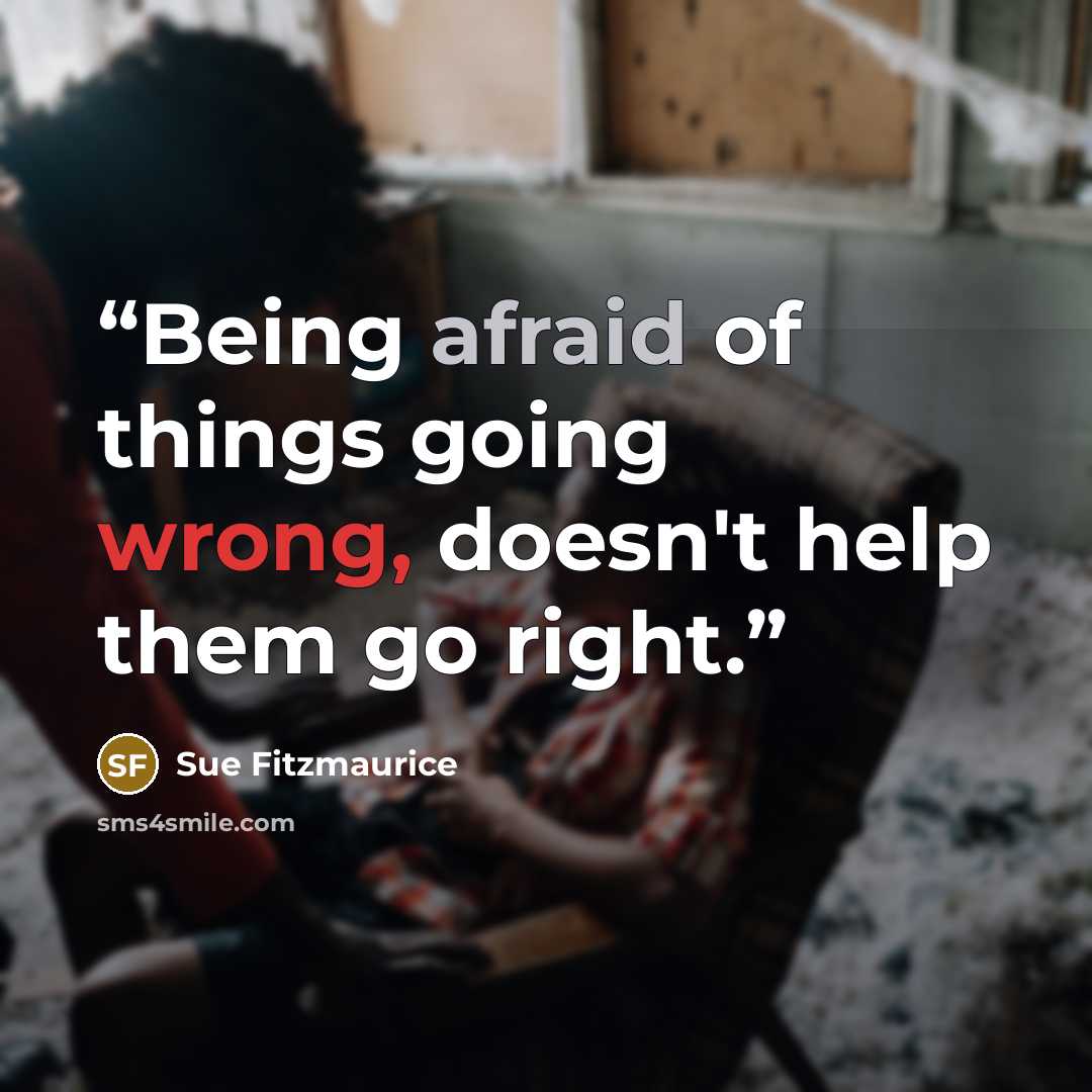 “Being afraid of things going wrong, doesn't help them go right.” quote by Sue Fitzmaurice