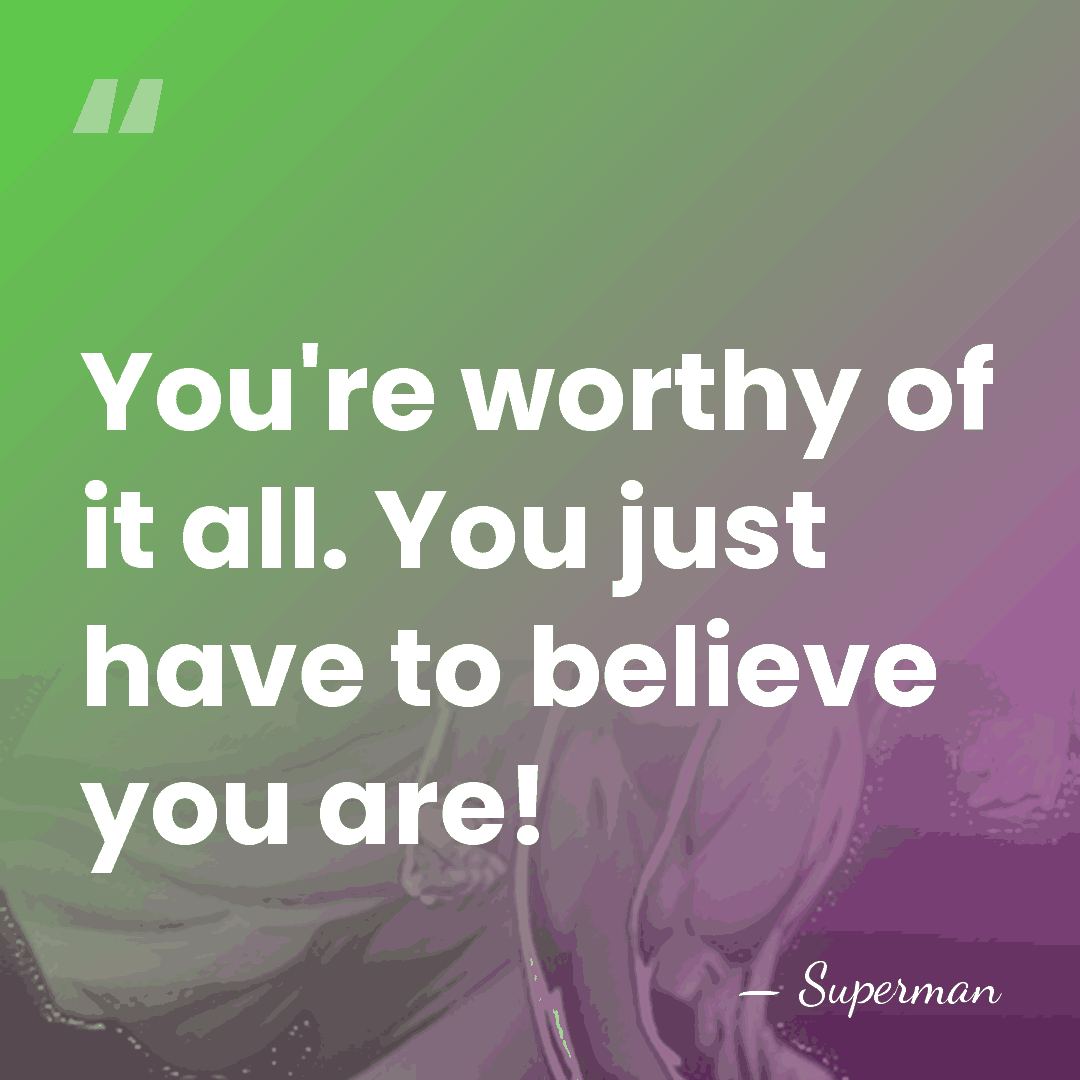 You're worthy of it all. You just have to believe you are! - Superman